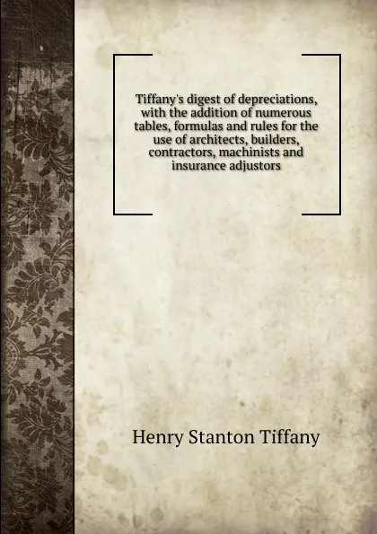 Обложка книги Tiffany.s digest of depreciations, with the addition of numerous tables, formulas and rules for the use of architects, builders, contractors, machinists and insurance adjustors, Henry Stanton Tiffany