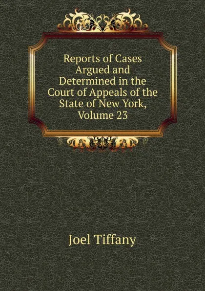 Обложка книги Reports of Cases Argued and Determined in the Court of Appeals of the State of New York, Volume 23, Joel Tiffany