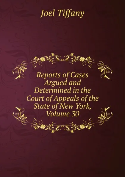 Обложка книги Reports of Cases Argued and Determined in the Court of Appeals of the State of New York, Volume 30, Joel Tiffany