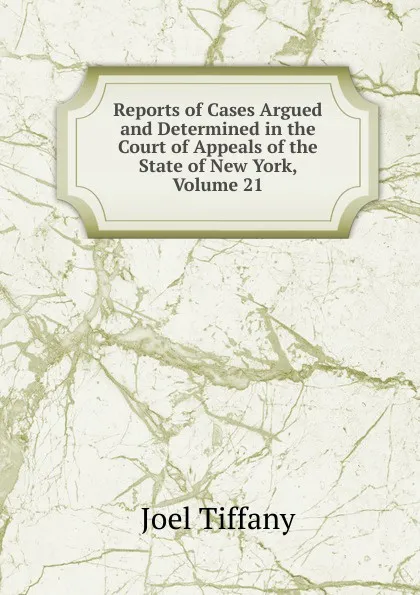 Обложка книги Reports of Cases Argued and Determined in the Court of Appeals of the State of New York, Volume 21, Joel Tiffany