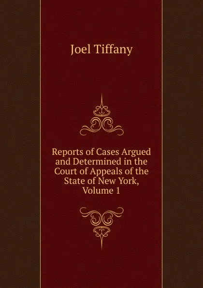 Обложка книги Reports of Cases Argued and Determined in the Court of Appeals of the State of New York, Volume 1, Joel Tiffany