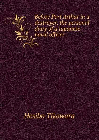 Обложка книги Before Port Arthur in a destroyer, the personal diary of a Japanese naval officer, Hesibo Tikowara