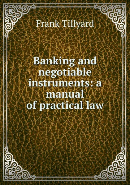 Обложка книги Banking and negotiable instruments: a manual of practical law, Frank Tillyard