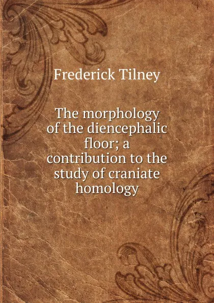 Обложка книги The morphology of the diencephalic floor; a contribution to the study of craniate homology, Frederick Tilney