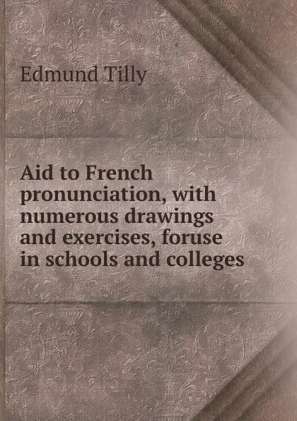 Обложка книги Aid to French pronunciation, with numerous drawings and exercises, foruse in schools and colleges, Edmund Tilly