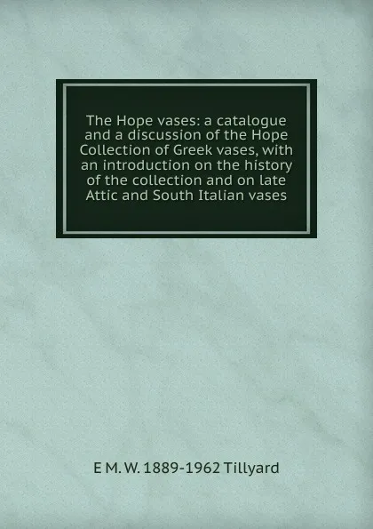 Обложка книги The Hope vases: a catalogue and a discussion of the Hope Collection of Greek vases, with an introduction on the history of the collection and on late Attic and South Italian vases, E M. W. 1889-1962 Tillyard