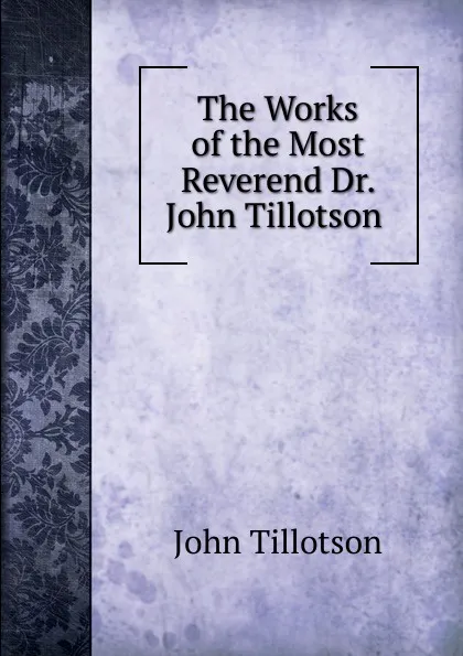 Обложка книги The Works of the Most Reverend Dr. John Tillotson ., John Tillotson