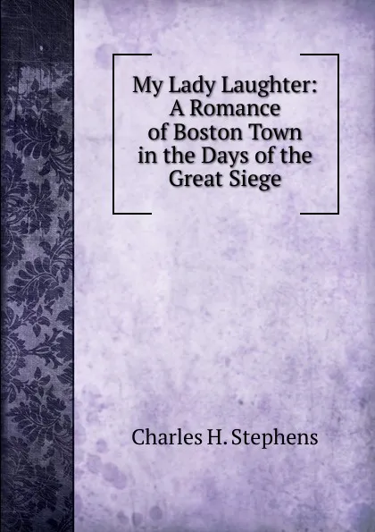 Обложка книги My Lady Laughter: A Romance of Boston Town in the Days of the Great Siege, Charles H. Stephens