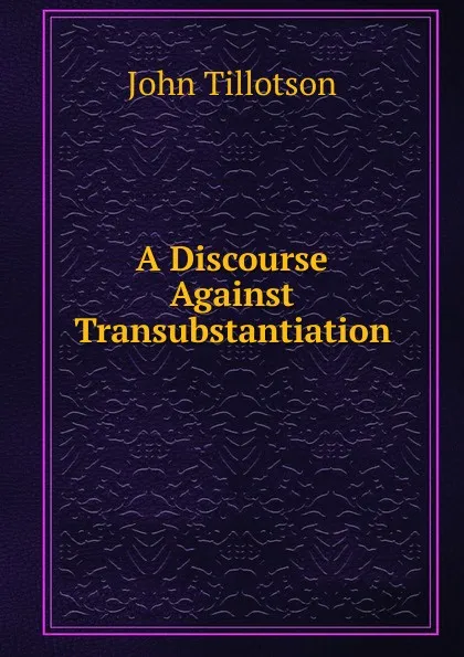 Обложка книги A Discourse Against Transubstantiation, John Tillotson