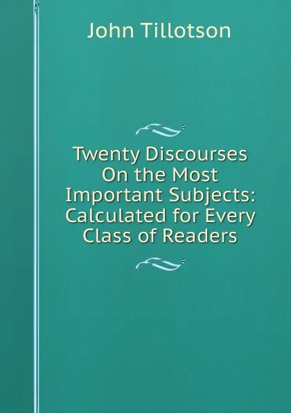 Обложка книги Twenty Discourses On the Most Important Subjects: Calculated for Every Class of Readers, John Tillotson