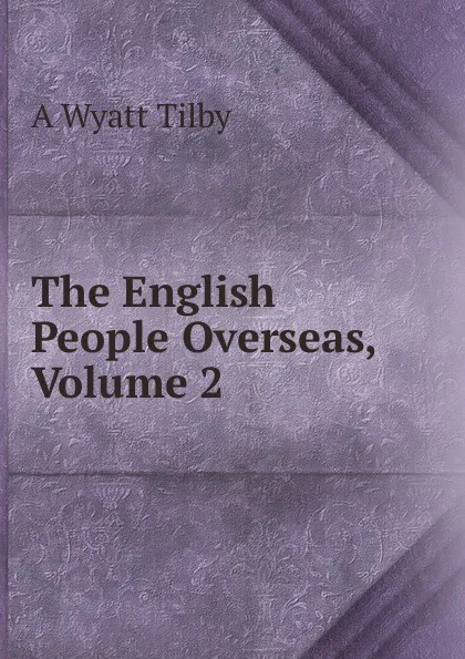 Обложка книги The English People Overseas, Volume 2, A Wyatt Tilby