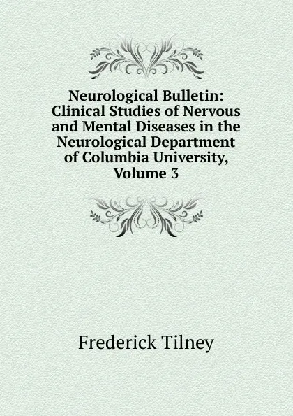 Обложка книги Neurological Bulletin: Clinical Studies of Nervous and Mental Diseases in the Neurological Department of Columbia University, Volume 3, Frederick Tilney