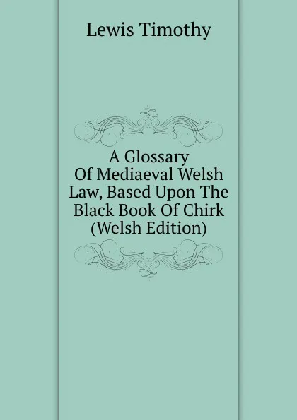 Обложка книги A Glossary Of Mediaeval Welsh Law, Based Upon The Black Book Of Chirk (Welsh Edition), Lewis Timothy