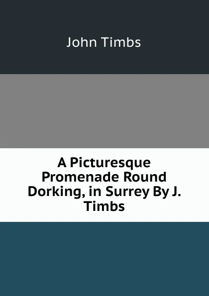 Обложка книги A Picturesque Promenade Round Dorking, in Surrey By J. Timbs., John Timbs