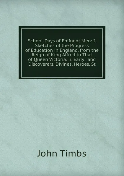 Обложка книги School-Days of Eminent Men: I. Sketches of the Progress of Education in England, from the Reign of King Alfred to That of Queen Victoria. Ii. Early . and Discoverers, Divines, Heroes, St, John Timbs
