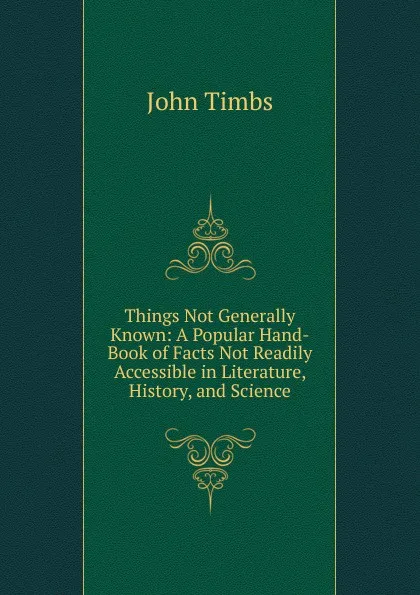 Обложка книги Things Not Generally Known: A Popular Hand-Book of Facts Not Readily Accessible in Literature, History, and Science, John Timbs