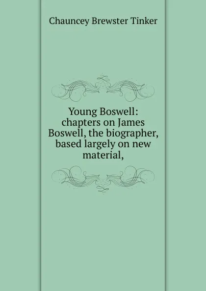Обложка книги Young Boswell: chapters on James Boswell, the biographer, based largely on new material,, Chauncey Brewster Tinker