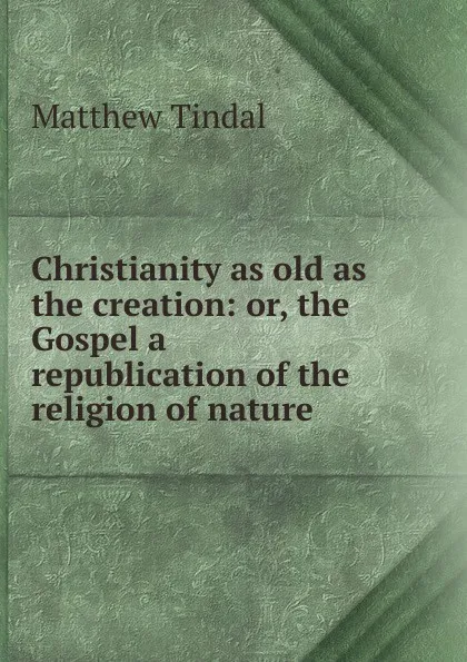 Обложка книги Christianity as old as the creation: or, the Gospel a republication of the religion of nature, Matthew Tindal