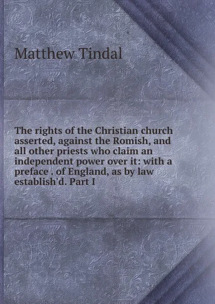 Обложка книги The rights of the Christian church asserted, against the Romish, and all other priests who claim an independent power over it: with a preface . of England, as by law establish.d. Part I, Matthew Tindal