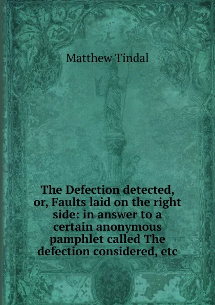 Обложка книги The Defection detected, or, Faults laid on the right side: in answer to a certain anonymous pamphlet called The defection considered, etc, Matthew Tindal