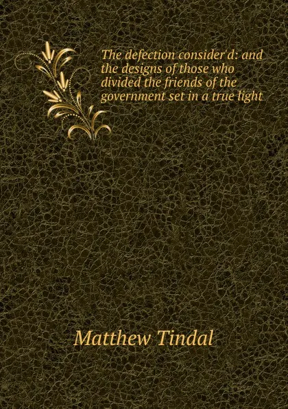 Обложка книги The defection consider.d: and the designs of those who divided the friends of the government set in a true light, Matthew Tindal