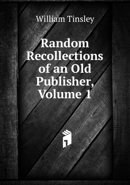 Обложка книги Random Recollections of an Old Publisher, Volume 1, William Tinsley