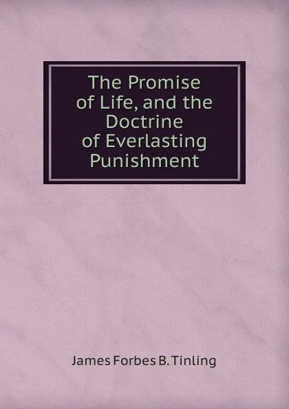 Обложка книги The Promise of Life, and the Doctrine of Everlasting Punishment, James Forbes B. Tinling