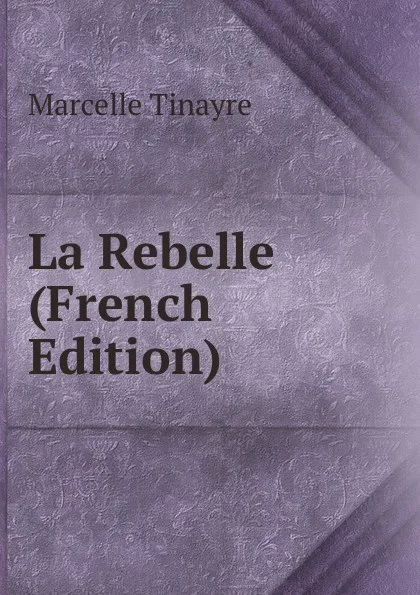 Обложка книги La Rebelle (French Edition), Marcelle Tinayre