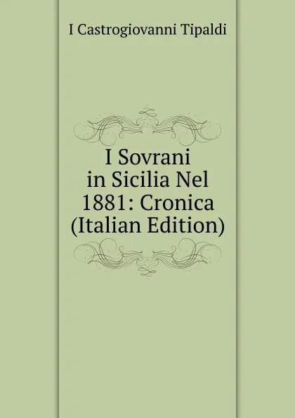 Обложка книги I Sovrani in Sicilia Nel 1881: Cronica (Italian Edition), I Castrogiovanni Tipaldi