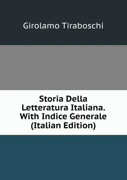 Обложка книги Storia Della Letteratura Italiana. With Indice Generale (Italian Edition), Girolamo Tiraboschi