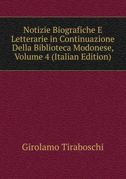 Обложка книги Notizie Biografiche E Letterarie in Continuazione Della Biblioteca Modonese, Volume 4 (Italian Edition), Girolamo Tiraboschi