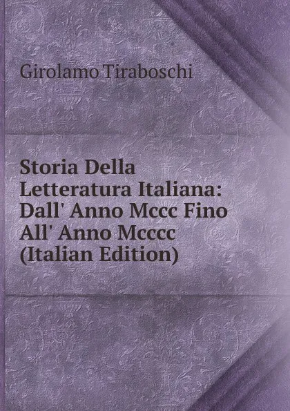 Обложка книги Storia Della Letteratura Italiana: Dall. Anno Mccc Fino All. Anno Mcccc (Italian Edition), Girolamo Tiraboschi