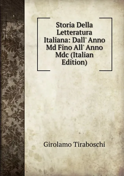 Обложка книги Storia Della Letteratura Italiana: Dall. Anno Md Fino All. Anno Mdc (Italian Edition), Girolamo Tiraboschi