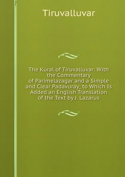 Обложка книги The Kural of Tiruvalluvar: With the Commentary of Parimelazagar and a Simple and Clear Padavuray; to Which Is Added an English Translation of the Text by J. Lazarus, Tiruvalluvar