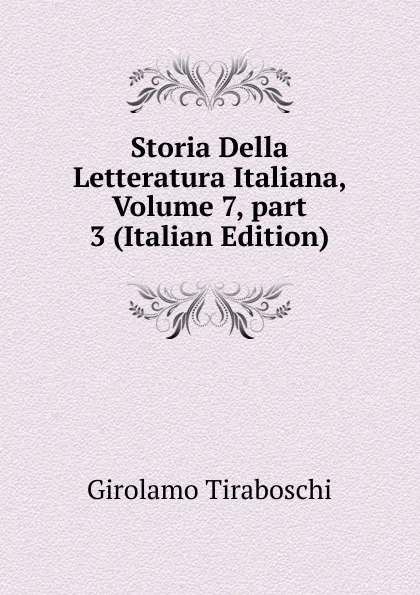 Обложка книги Storia Della Letteratura Italiana, Volume 7,.part 3 (Italian Edition), Girolamo Tiraboschi