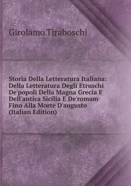 Обложка книги Storia Della Letteratura Italiana: Della Letteratura Degli Etruschi De.popoli Della Magna Grecia E Dell.antica Sicilia E De.romam Fino Alla Morte D.augusto (Italian Edition), Girolamo Tiraboschi