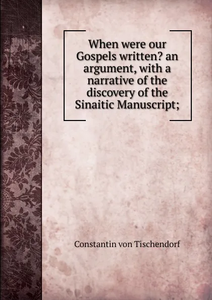 Обложка книги When were our Gospels written. an argument, with a narrative of the discovery of the Sinaitic Manuscript;, Constantin von Tischendorf