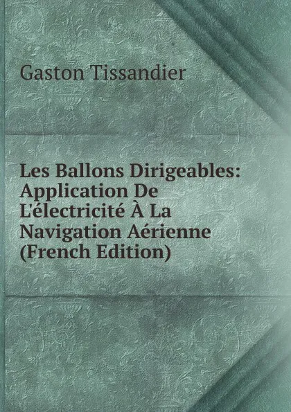 Обложка книги Les Ballons Dirigeables: Application De L.electricite A La Navigation Aerienne (French Edition), Gaston Tissandier