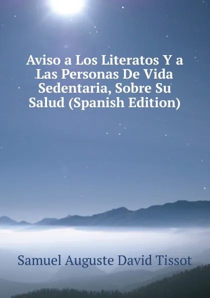 Обложка книги Aviso a Los Literatos Y a Las Personas De Vida Sedentaria, Sobre Su Salud (Spanish Edition), Samuel Auguste David Tissot