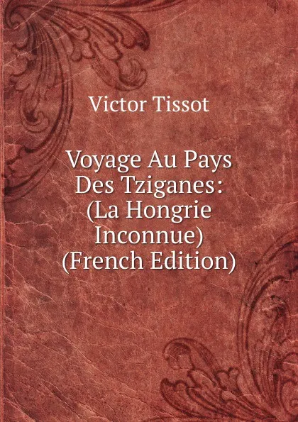 Обложка книги Voyage Au Pays Des Tziganes: (La Hongrie Inconnue) (French Edition), Victor Tissot