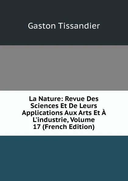 Обложка книги La Nature: Revue Des Sciences Et De Leurs Applications Aux Arts Et A L.industrie, Volume 17 (French Edition), Gaston Tissandier