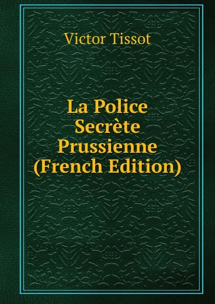 Обложка книги La Police Secrete Prussienne (French Edition), Victor Tissot