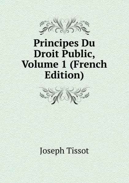 Обложка книги Principes Du Droit Public, Volume 1 (French Edition), Joseph Tissot