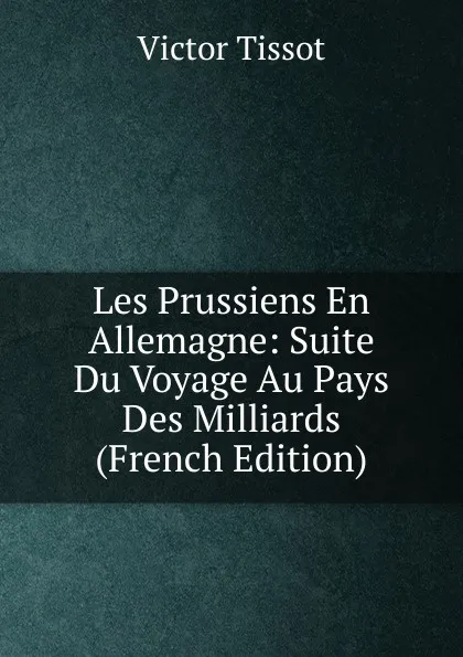 Обложка книги Les Prussiens En Allemagne: Suite Du Voyage Au Pays Des Milliards (French Edition), Victor Tissot