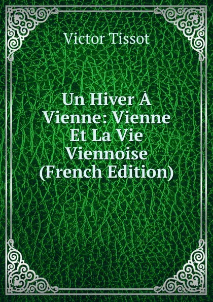 Обложка книги Un Hiver A Vienne: Vienne Et La Vie Viennoise (French Edition), Victor Tissot