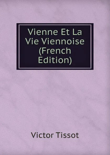 Обложка книги Vienne Et La Vie Viennoise (French Edition), Victor Tissot