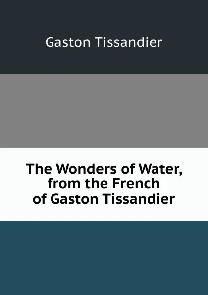 Обложка книги The Wonders of Water, from the French of Gaston Tissandier, Gaston Tissandier