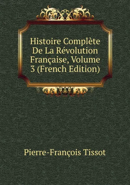 Обложка книги Histoire Complete De La Revolution Francaise, Volume 3 (French Edition), Pierre-François Tissot