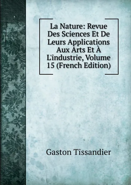 Обложка книги La Nature: Revue Des Sciences Et De Leurs Applications Aux Arts Et A L.industrie, Volume 15 (French Edition), Gaston Tissandier