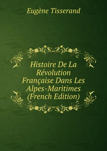 Обложка книги Histoire De La Revolution Francaise Dans Les Alpes-Maritimes (French Edition), Eugène Tisserand